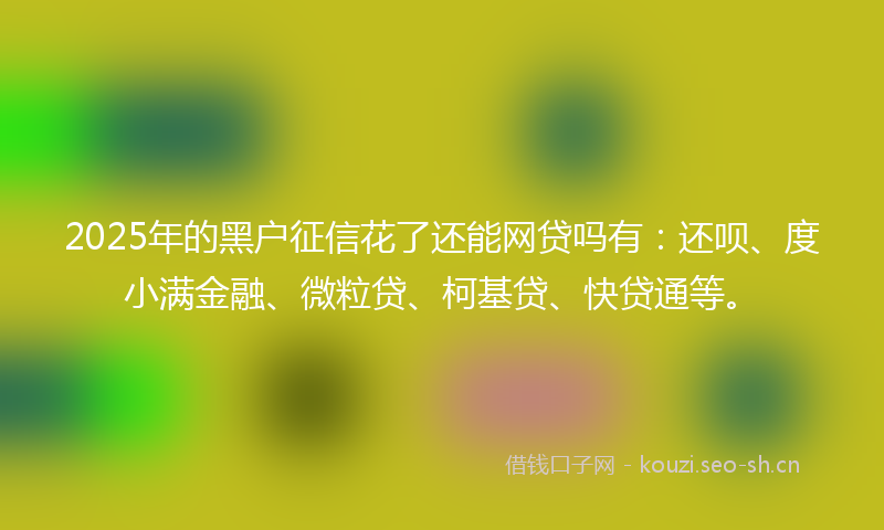 2025年的黑户征信花了还能网贷吗有：还呗、度小满金融、微粒贷、柯基贷、快贷通等。