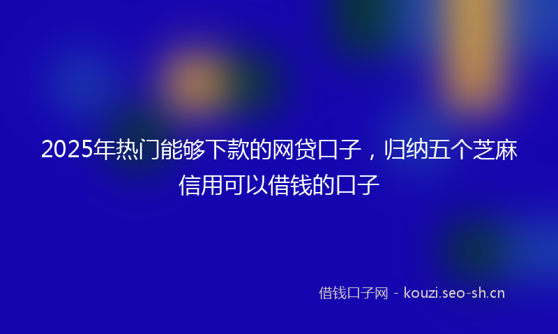 2025年热门能够下款的网贷口子，归纳五个芝麻信用可以借钱的口子