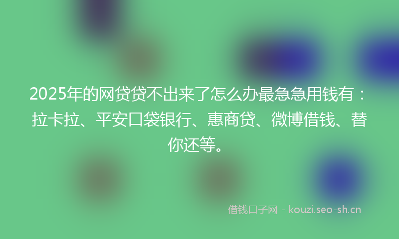 2025年的网贷贷不出来了怎么办最急急用钱有：拉卡拉、平安口袋银行、惠商贷、微博借钱、替你还等。
