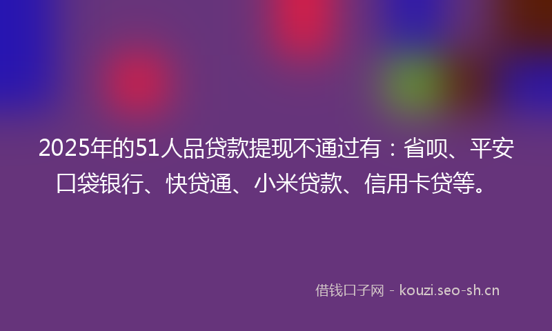 2025年的51人品贷款提现不通过有:省呗、平安口袋银行、快贷通、小米贷款、信用卡贷等。