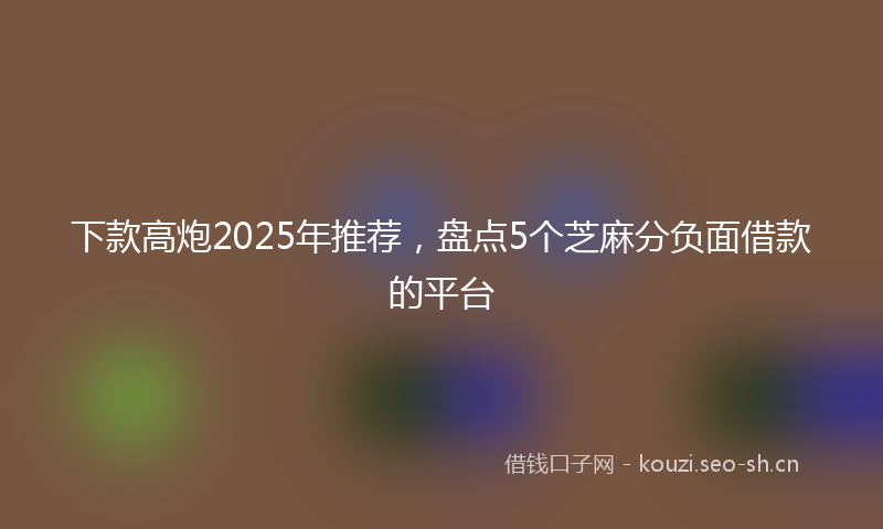 下款高炮2025年推荐，盘点5个芝麻分负面借款的平台