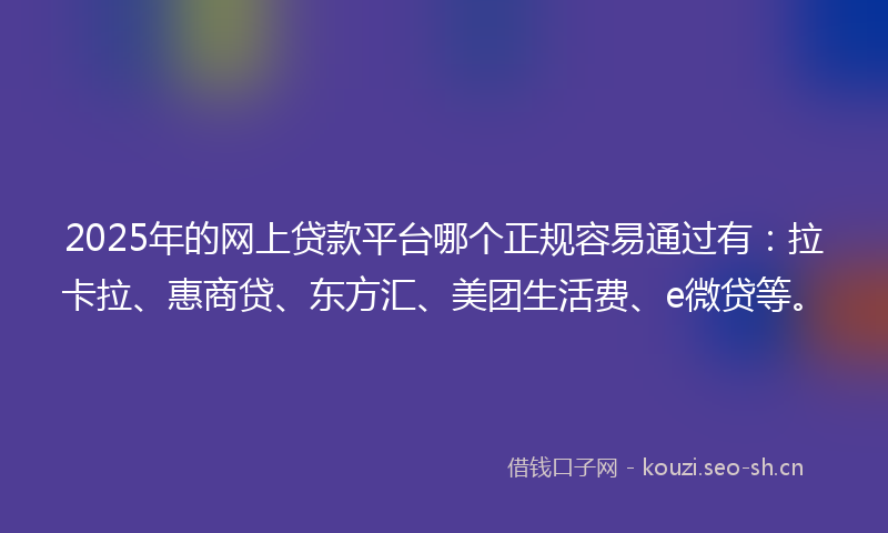 2025年的网上贷款平台哪个正规容易通过有：拉卡拉、惠商贷、东方汇、美团生活费、e微贷等。