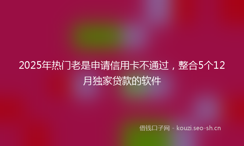 2025年热门老是申请信用卡不通过，整合5个12月独家贷款的软件