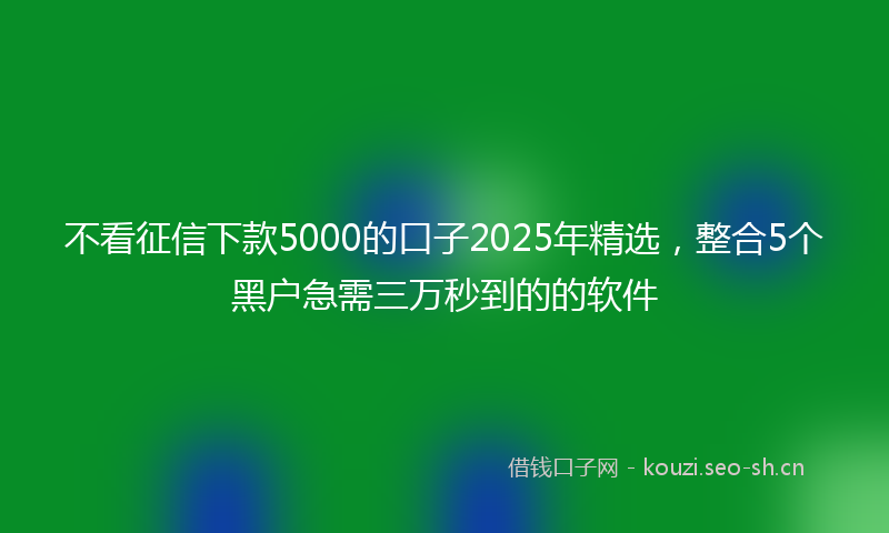 不看征信下款5000的口子2025年精选,整合5个黑户急需三万秒到的的软件