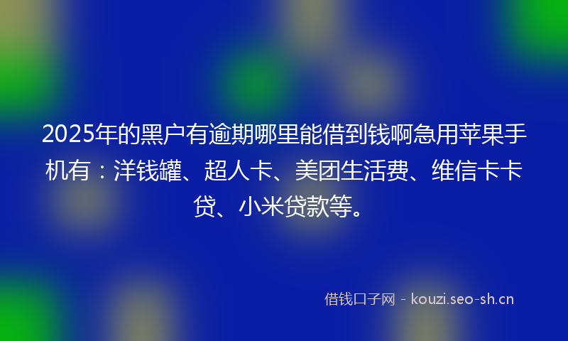 2025年的黑户有逾期哪里能借到钱啊急用苹果手机有：洋钱罐、超人卡、美团生活费、维信卡卡贷、小米贷款等。