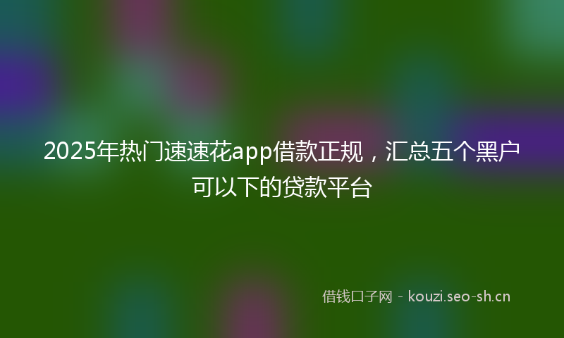 2025年热门速速花app借款正规,汇总五个黑户可以下的贷款平台