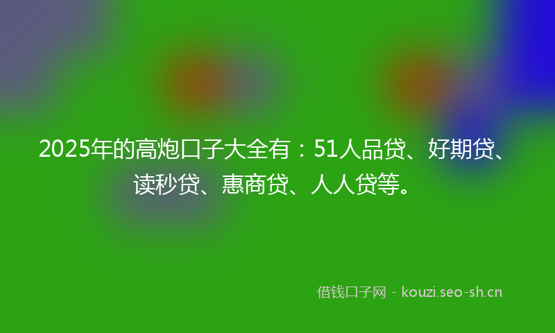 2025年的高炮口子大全有：51人品贷、好期贷、读秒贷、惠商贷、人人贷等。