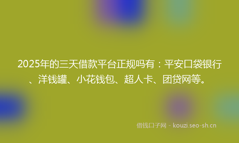 2025年的三天借款平台正规吗有:平安口袋银行、洋钱罐、小花钱包、超人卡、团贷网等。