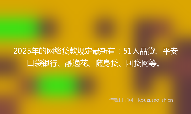 2025年的网络贷款规定最新有：51人品贷、平安口袋银行、融逸花、随身贷、团贷网等。