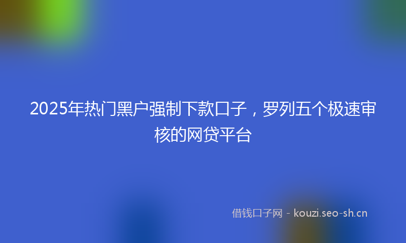 2025年热门黑户强制下款口子，罗列五个极速审核的网贷平台