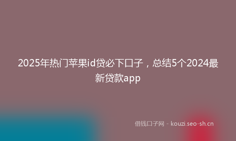 2025年热门苹果id贷必下口子，总结5个2024最新贷款app