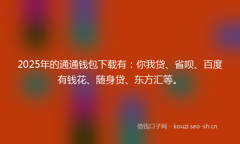 2025年的通通钱包下载有：你我贷、省呗、百度有钱花、随身贷、东方汇等。