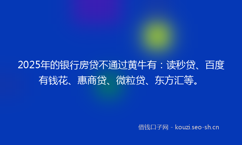2025年的银行房贷不通过黄牛有：读秒贷、百度有钱花、惠商贷、微粒贷、东方汇等。