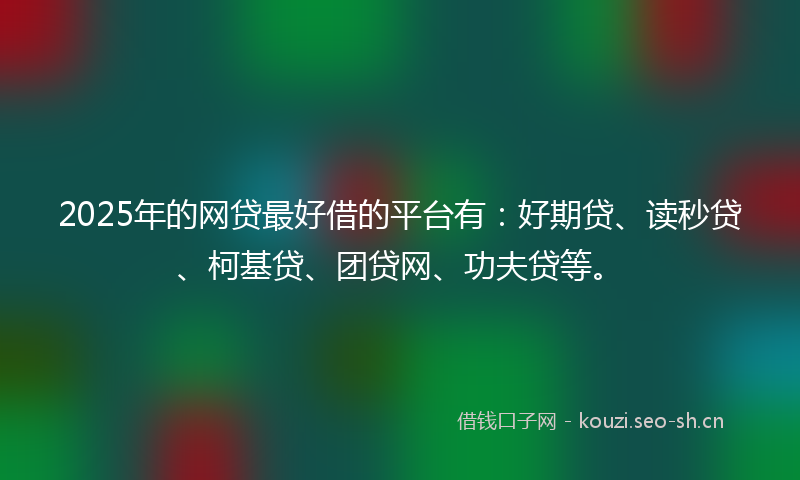 2025年的网贷最好借的平台有：好期贷、读秒贷、柯基贷、团贷网、功夫贷等。