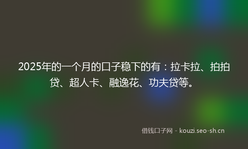 2025年的一个月的口子稳下的有：拉卡拉、拍拍贷、超人卡、融逸花、功夫贷等。