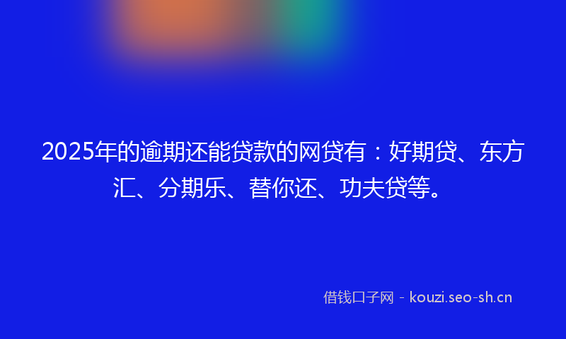 2025年的逾期还能贷款的网贷有：好期贷、东方汇、分期乐、替你还、功夫贷等。