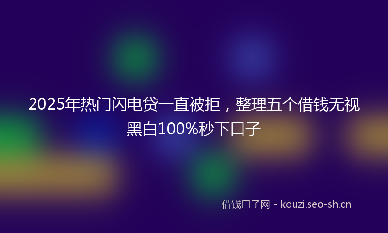 2025年热门闪电贷一直被拒，整理五个借钱无视黑白100%秒下口子