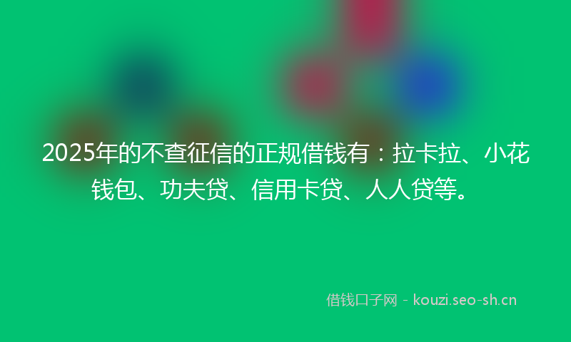 2025年的不查征信的正规借钱有：拉卡拉、小花钱包、功夫贷、信用卡贷、人人贷等。