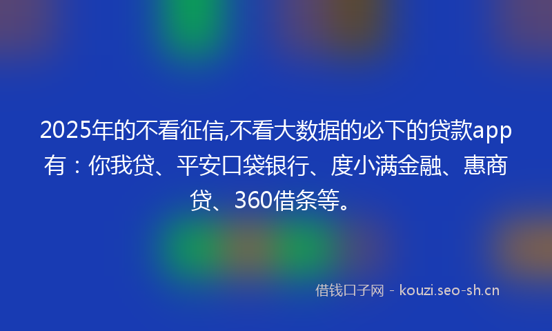 2025年的不看征信,不看大数据的必下的贷款app有：你我贷、平安口袋银行、度小满金融、惠商贷、360借条等。