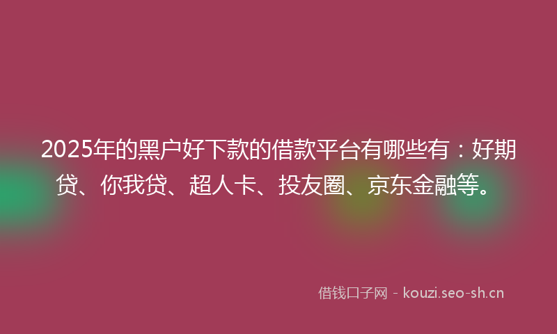 2025年的黑户好下款的借款平台有哪些有：好期贷、你我贷、超人卡、投友圈、京东金融等。