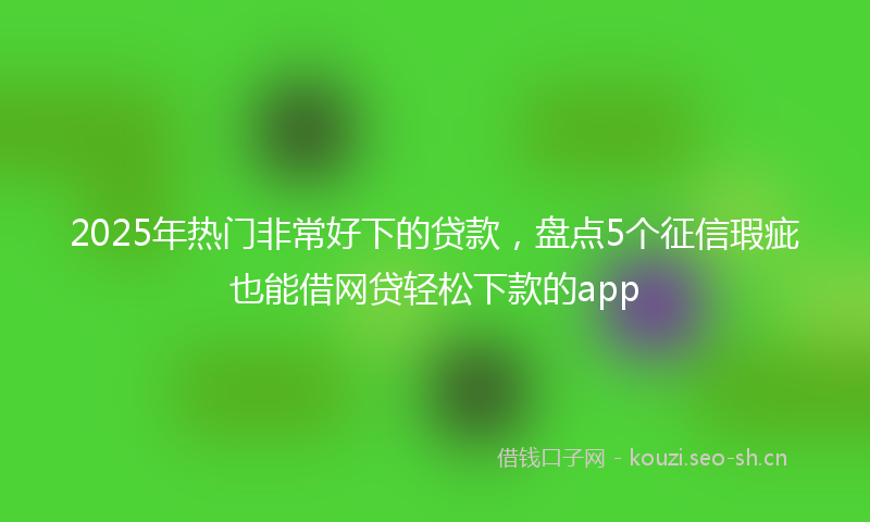 2025年热门非常好下的贷款，盘点5个征信瑕疵也能借网贷轻松下款的app