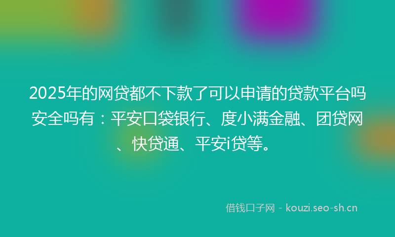 2025年的网贷都不下款了可以申请的贷款平台吗安全吗有：平安口袋银行、度小满金融、团贷网、快贷通、平安i贷等。