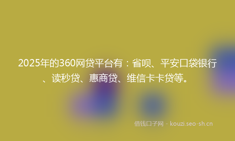 2025年的360网贷平台有：省呗、平安口袋银行、读秒贷、惠商贷、维信卡卡贷等。