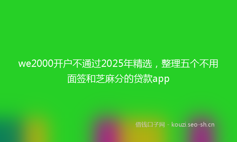 we2000开户不通过2025年精选，整理五个不用面签和芝麻分的贷款app
