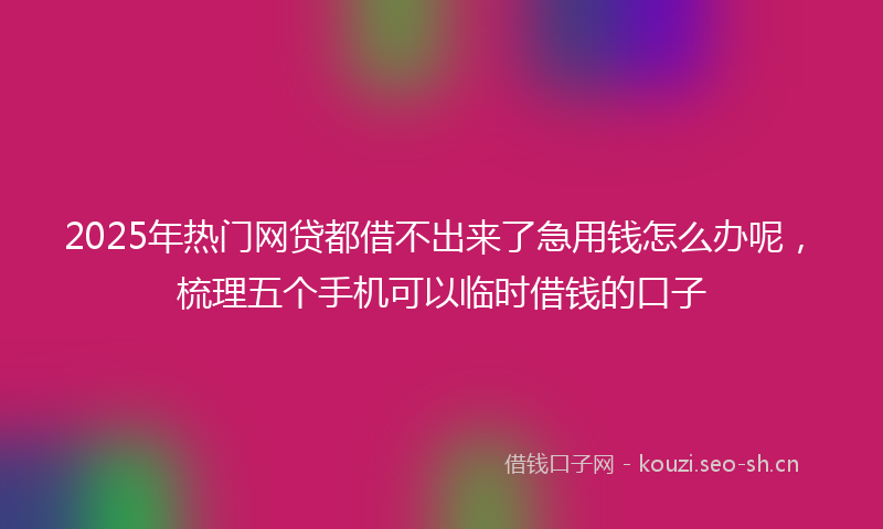 2025年热门网贷都借不出来了急用钱怎么办呢，梳理五个手机可以临时借钱的口子