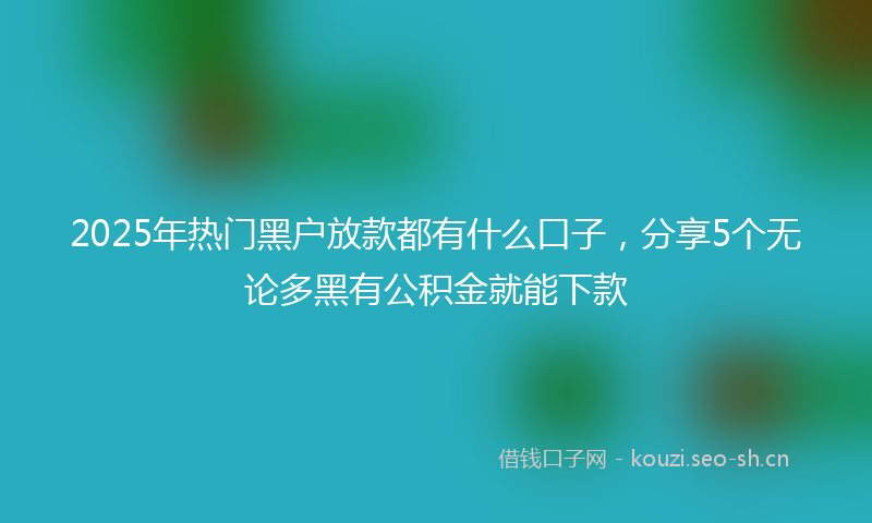 2025年热门黑户放款都有什么口子,分享5个无论多黑有公积金就能下款