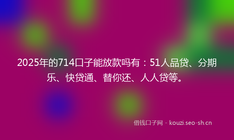 2025年的714口子能放款吗有:51人品贷、分期乐、快贷通、替你还、人人贷等。