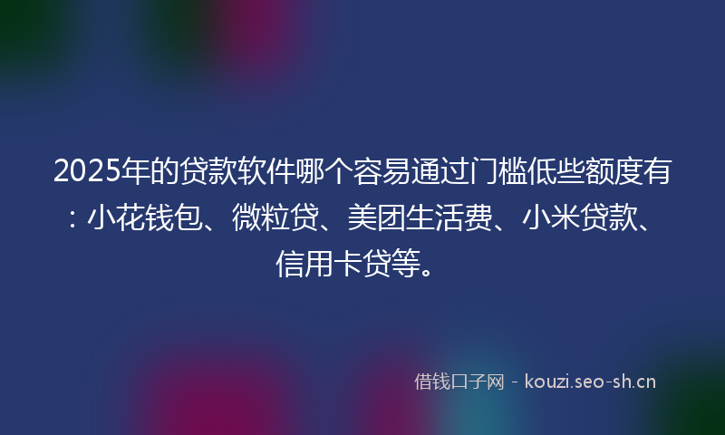 2025年的贷款软件哪个容易通过门槛低些额度有：小花钱包、微粒贷、美团生活费、小米贷款、信用卡贷等。