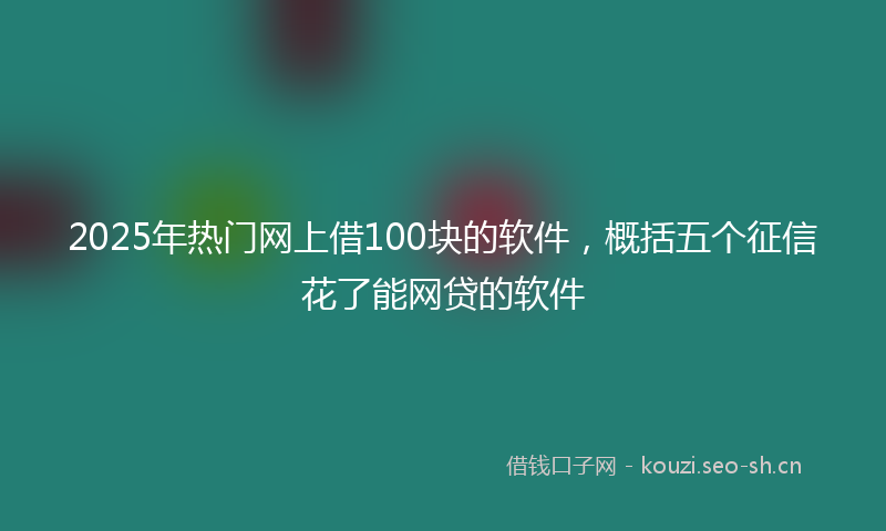 2025年热门网上借100块的软件，概括五个征信花了能网贷的软件