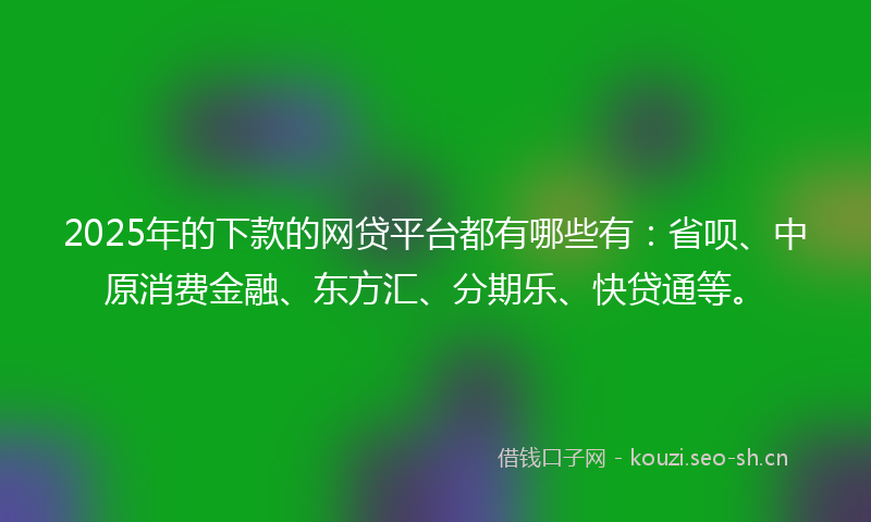 2025年的下款的网贷平台都有哪些有:省呗、中原消费金融、东方汇、分期乐、快贷通等。