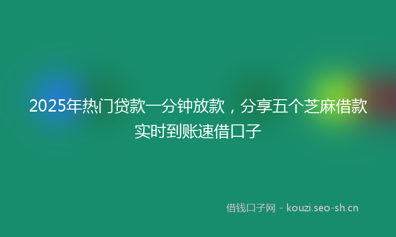 2025年热门贷款一分钟放款，分享五个芝麻借款实时到账速借口子