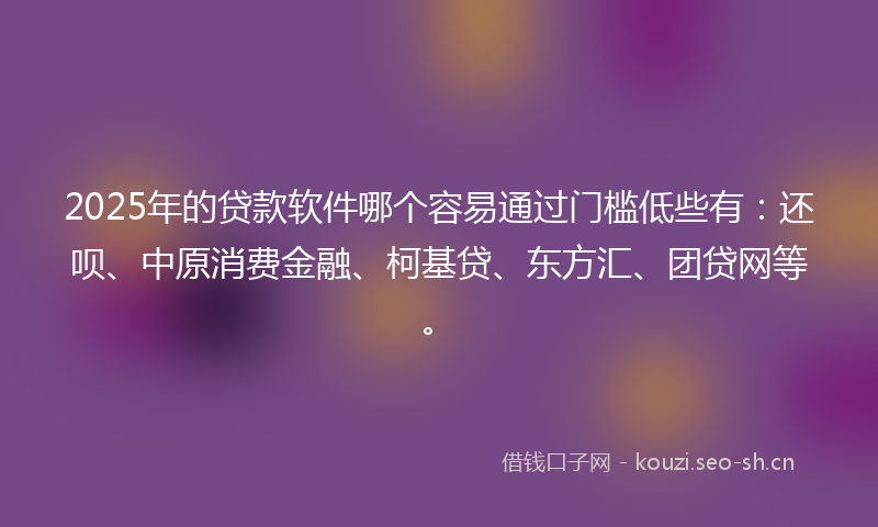 2025年的贷款软件哪个容易通过门槛低些有:还呗、中原消费金融、柯基贷、东方汇、团贷网等。