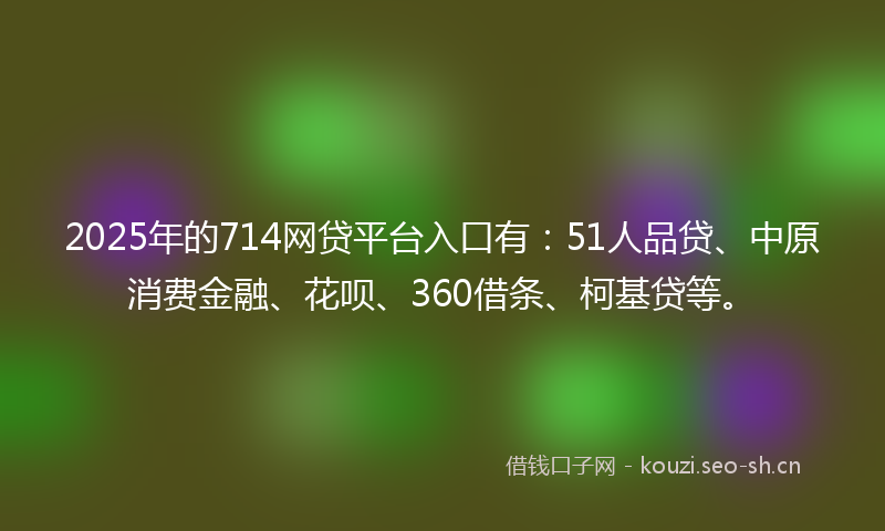 2025年的714网贷平台入口有:51人品贷、中原消费金融、花呗、360借条、柯基贷等。