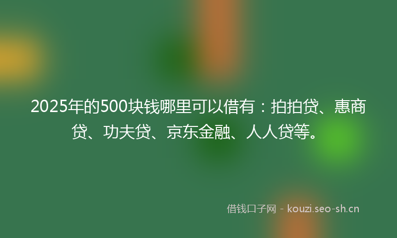 2025年的500块钱哪里可以借有：拍拍贷、惠商贷、功夫贷、京东金融、人人贷等。