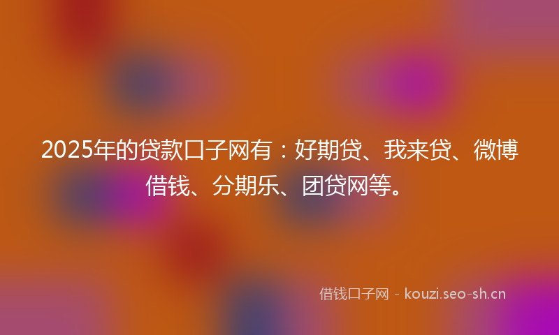 2025年的贷款口子网有：好期贷、我来贷、微博借钱、分期乐、团贷网等。
