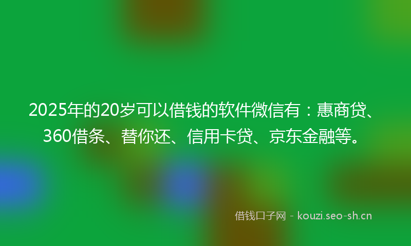 2025年的20岁可以借钱的软件微信有:惠商贷、360借条、替你还、信用卡贷、京东金融等。