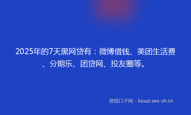 2025年的7天黑网贷有：微博借钱、美团生活费、分期乐、团贷网、投友圈等。
