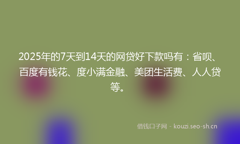 2025年的7天到14天的网贷好下款吗有：省呗、百度有钱花、度小满金融、美团生活费、人人贷等。