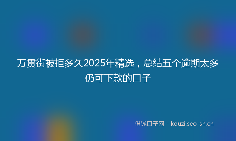 万贯街被拒多久2025年精选，总结五个逾期太多仍可下款的口子