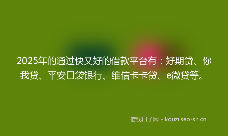 2025年的通过快又好的借款平台有：好期贷、你我贷、平安口袋银行、维信卡卡贷、e微贷等。