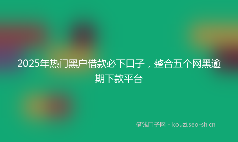 2025年热门黑户借款必下口子，整合五个网黑逾期下款平台