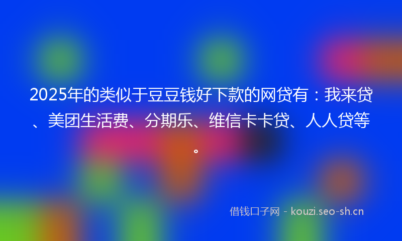 2025年的类似于豆豆钱好下款的网贷有：我来贷、美团生活费、分期乐、维信卡卡贷、人人贷等。