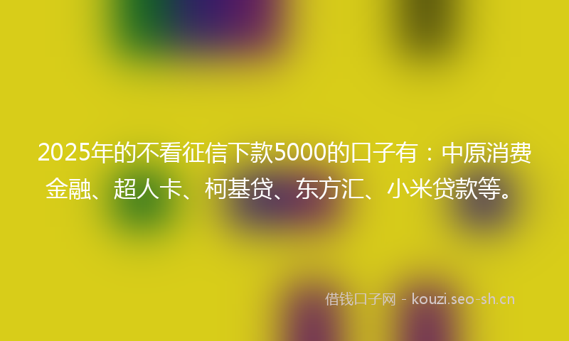 2025年的不看征信下款5000的口子有:中原消费金融、超人卡、柯基贷、东方汇、小米贷款等。