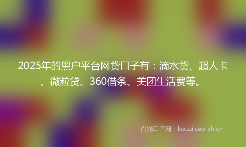 2025年的黑户平台网贷口子有：滴水贷、超人卡、微粒贷、360借条、美团生活费等。