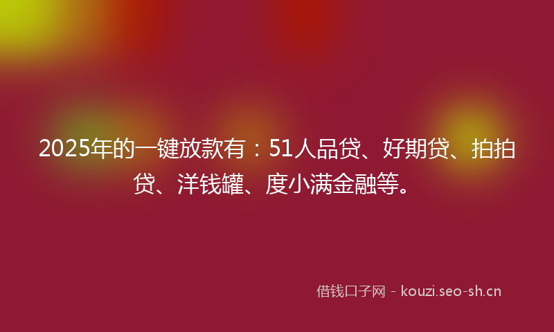 2025年的一键放款有:51人品贷、好期贷、拍拍贷、洋钱罐、度小满金融等。