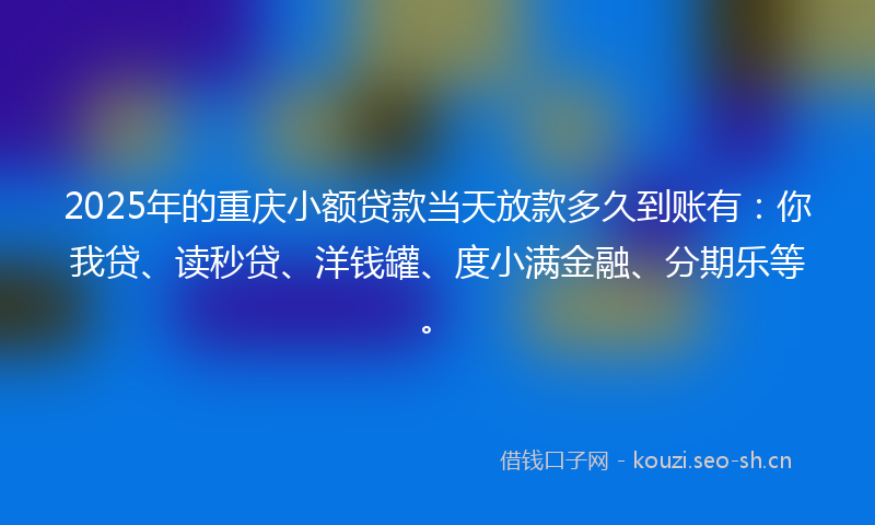 2025年的重庆小额贷款当天放款多久到账有：你我贷、读秒贷、洋钱罐、度小满金融、分期乐等。